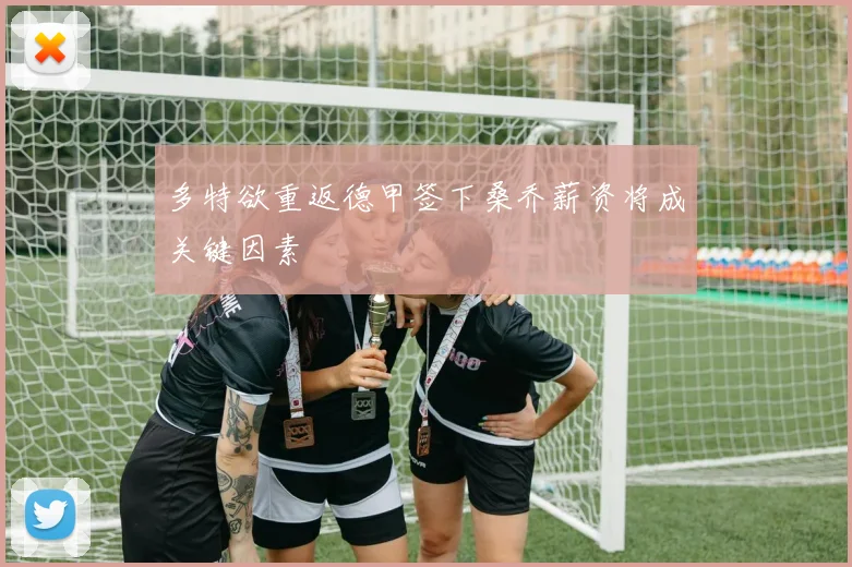 多特欲重返德甲签下桑乔薪资将成关键因素