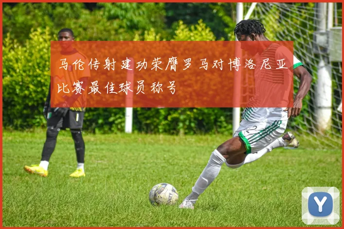 马伦传射建功荣膺罗马对博洛尼亚比赛最佳球员称号