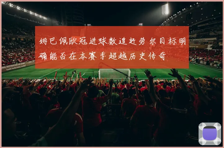 姆巴佩欧冠进球数追赶劳尔目标明确能否在本赛季超越历史传奇