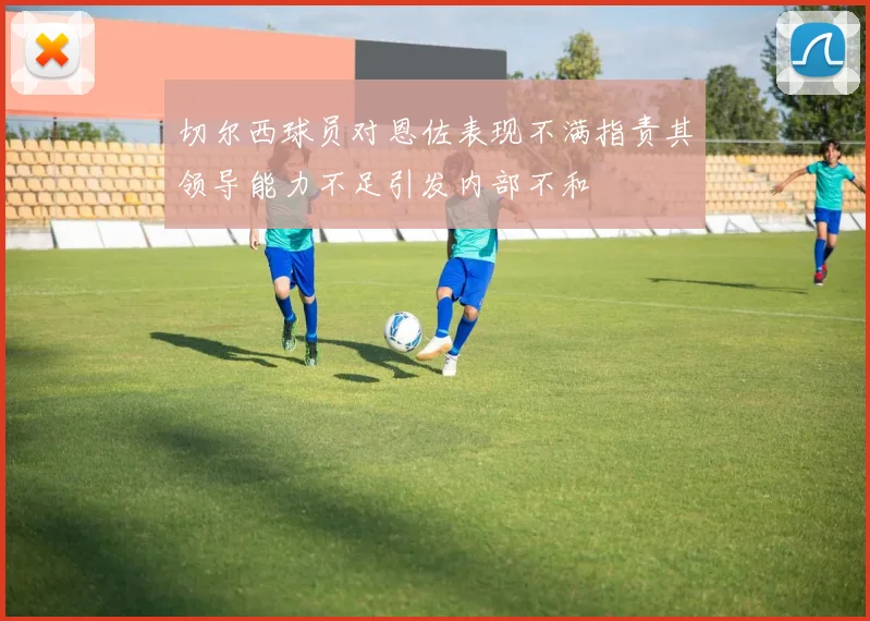 切尔西球员对恩佐表现不满指责其领导能力不足引发内部不和