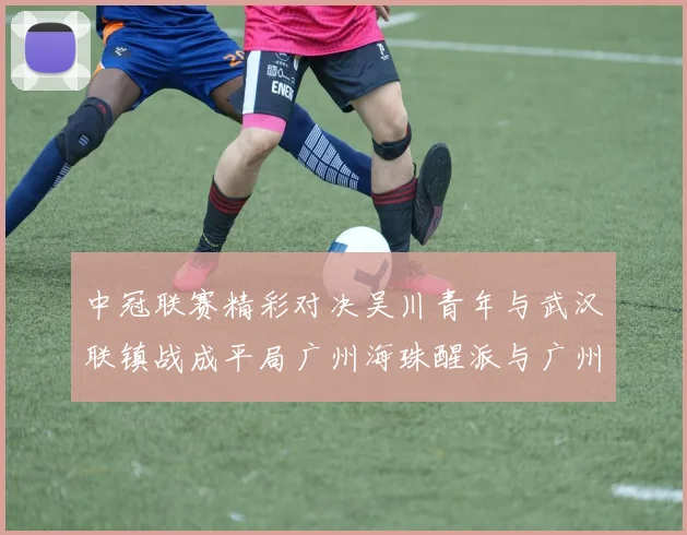 中冠联赛精彩对决吴川青年与武汉联镇战成平局广州海珠醒派与广州花都蜀地红互交白卷