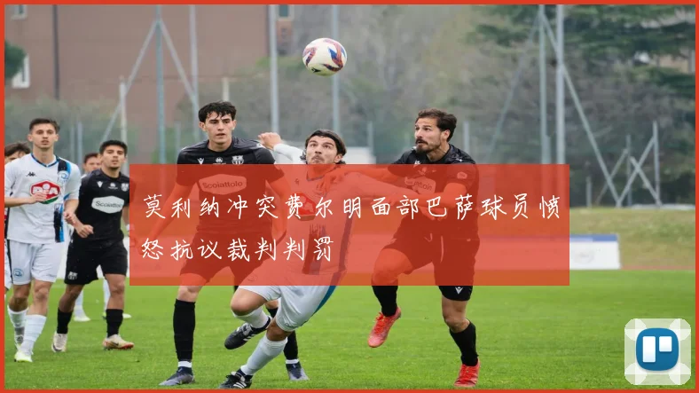 莫利纳冲突费尔明面部巴萨球员愤怒抗议裁判判罚