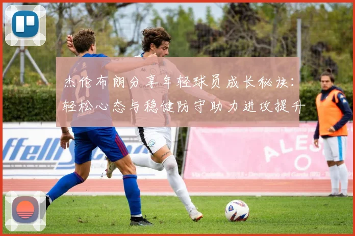 杰伦布朗分享年轻球员成长秘诀：轻松心态与稳健防守助力进攻提升