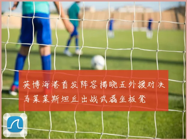 英博海港首发阵容揭晓五外援对决马莱莱斯坦丘出战武磊坐板凳