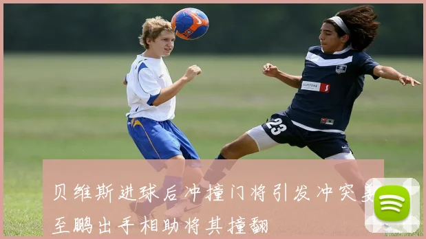 贝维斯进球后冲撞门将引发冲突姜至鹏出手相助将其撞翻