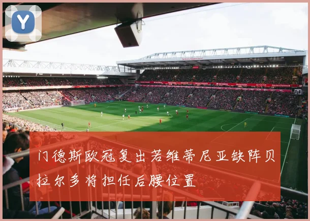 门德斯欧冠复出若维蒂尼亚缺阵贝拉尔多将担任后腰位置