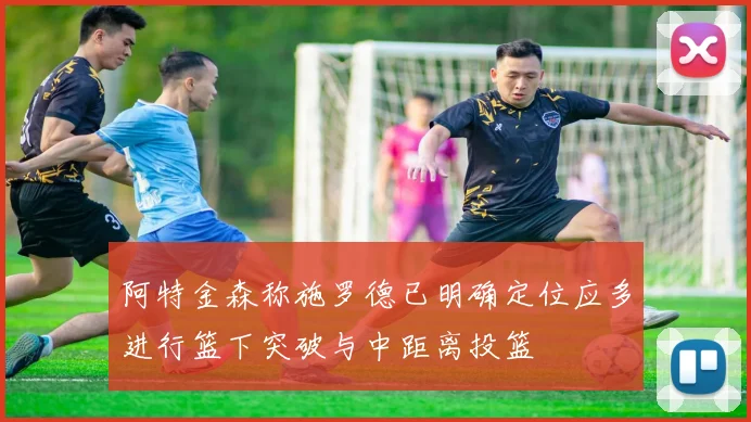 阿特金森称施罗德已明确定位应多进行篮下突破与中距离投篮