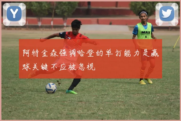 阿特金森强调哈登的单打能力是赢球关键不应被忽视