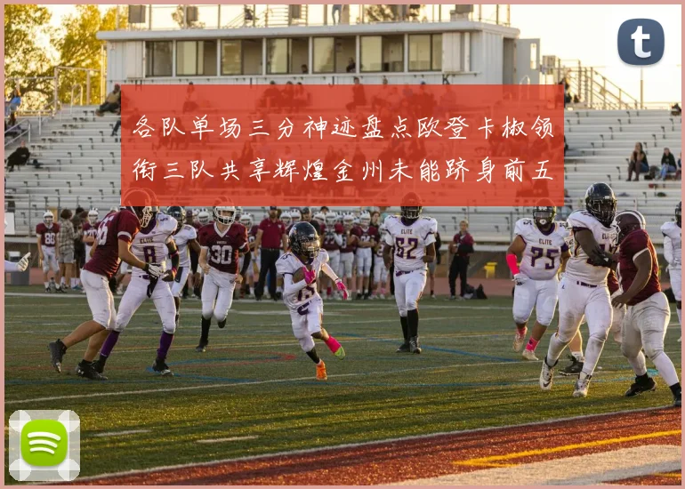 各队单场三分神迹盘点欧登卡椒领衔三队共享辉煌金州未能跻身前五