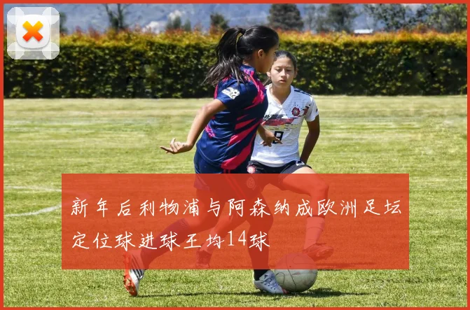 新年后利物浦与阿森纳成欧洲足坛定位球进球王均14球
