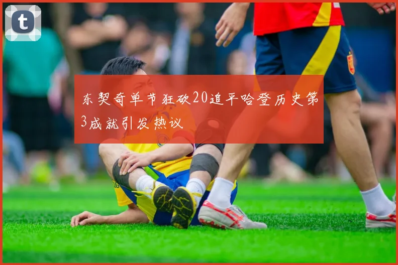 东契奇单节狂砍20追平哈登历史第3成就引发热议