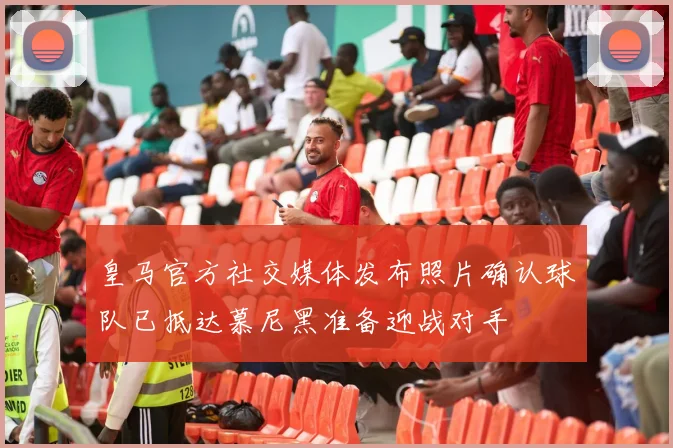 皇马官方社交媒体发布照片确认球队已抵达慕尼黑准备迎战对手