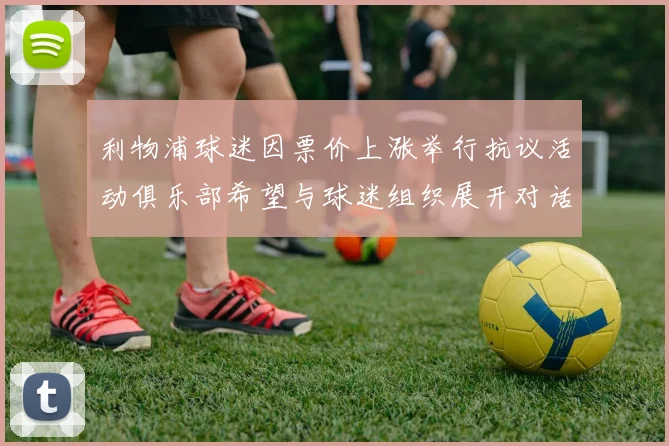 利物浦球迷因票价上涨举行抗议活动俱乐部希望与球迷组织展开对话