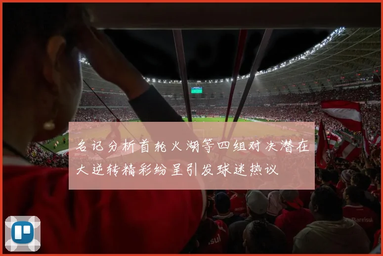 名记分析首轮火湖等四组对决潜在大逆转精彩纷呈引发球迷热议