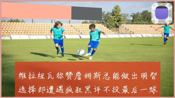 维拉纽瓦称赞詹姆斯总能做出明智选择却遭遇疯狂黑评不投最后一球