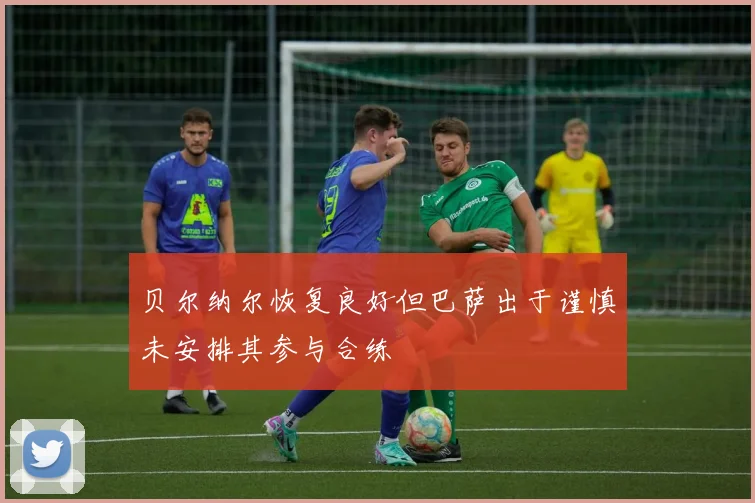 贝尔纳尔恢复良好但巴萨出于谨慎未安排其参与合练