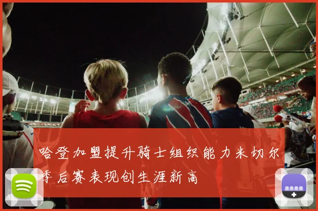 哈登加盟提升骑士组织能力米切尔季后赛表现创生涯新高