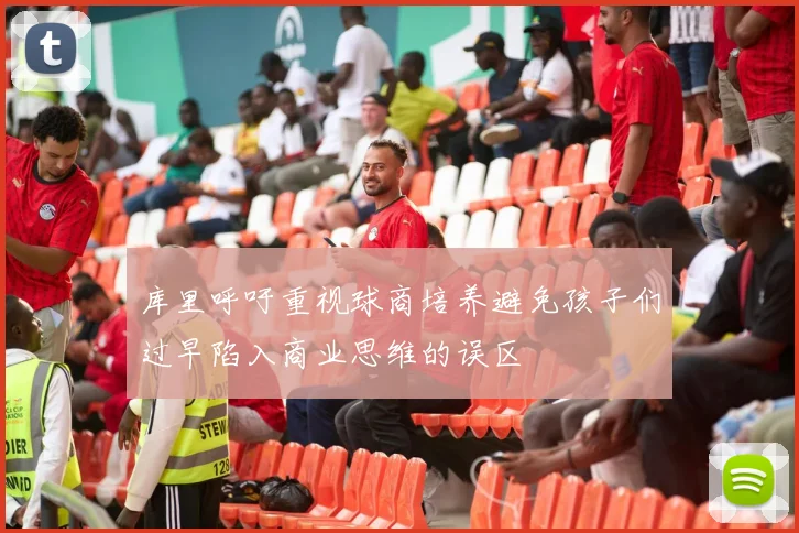 库里呼吁重视球商培养避免孩子们过早陷入商业思维的误区