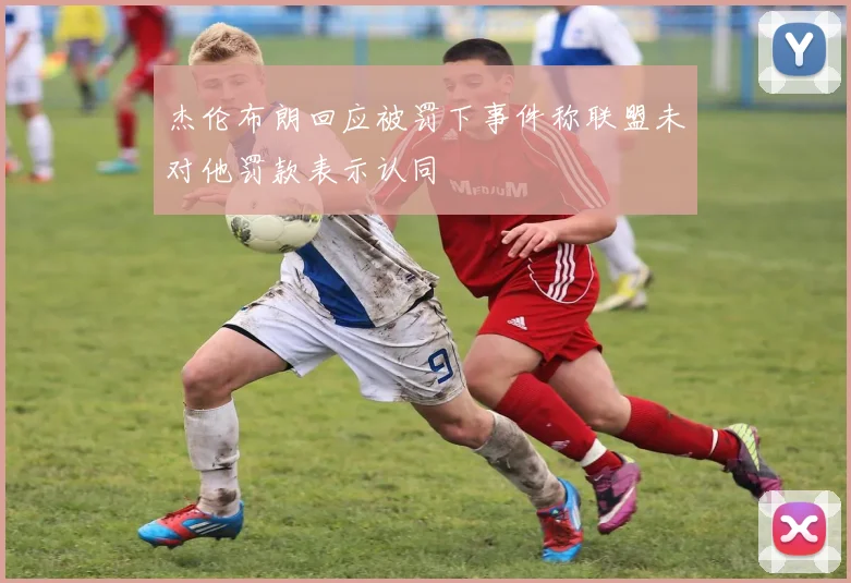 杰伦布朗回应被罚下事件称联盟未对他罚款表示认同