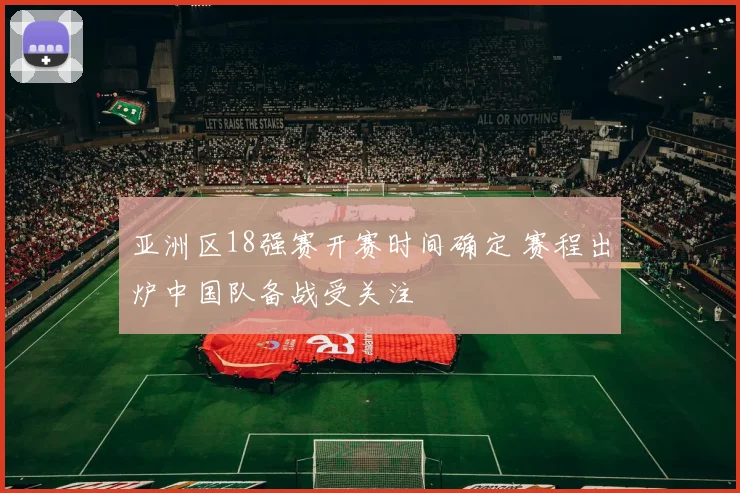 亚洲区18强赛开赛时间确定 赛程出炉中国队备战受关注
