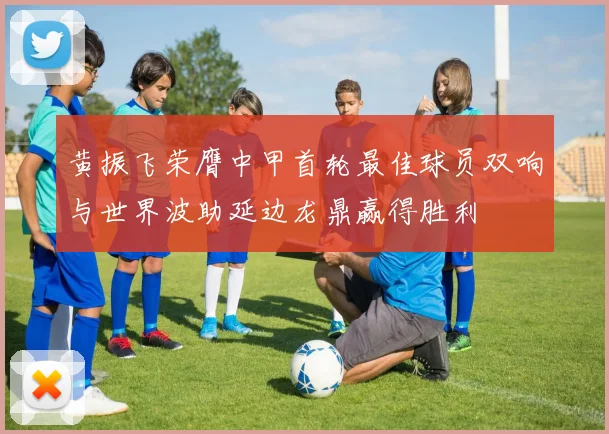黄振飞荣膺中甲首轮最佳球员双响与世界波助延边龙鼎赢得胜利