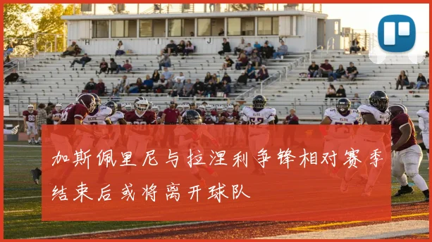 加斯佩里尼与拉涅利争锋相对赛季结束后或将离开球队