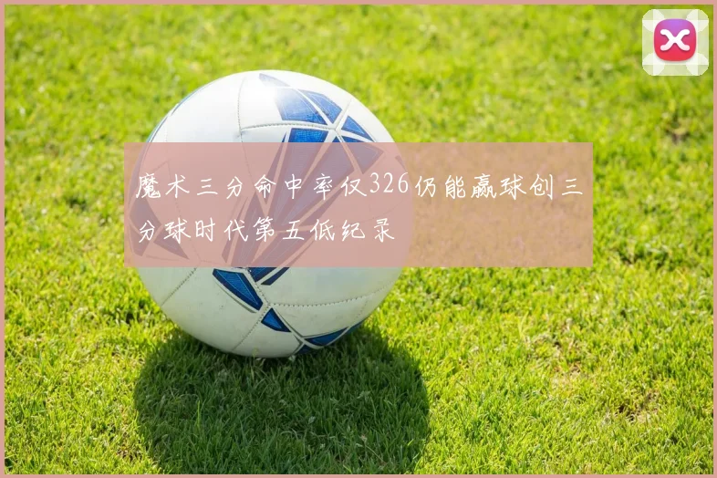 魔术三分命中率仅326仍能赢球创三分球时代第五低纪录