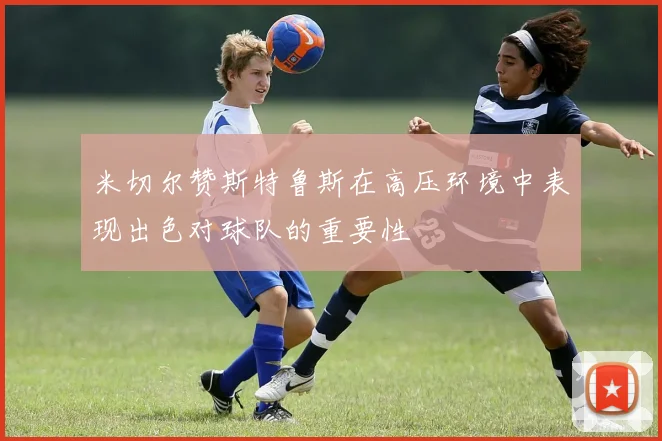 米切尔赞斯特鲁斯在高压环境中表现出色对球队的重要性